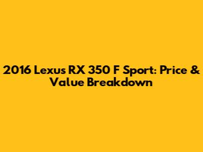 2016 Lexus RX 350 F Sport: Price & Value Breakdown