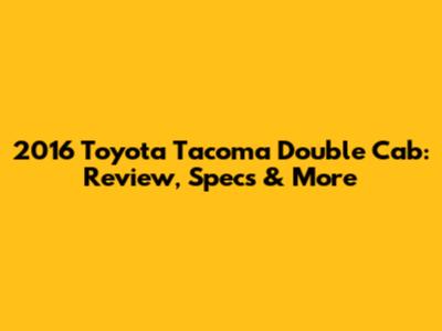 2016 Toyota Tacoma Double Cab: Review, Specs & More
