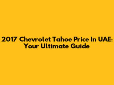 2017 Chevrolet Tahoe Price In UAE: Your Ultimate Guide