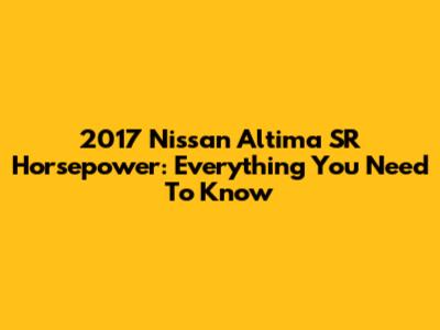 2017 Nissan Altima SR Horsepower: Everything You Need To Know