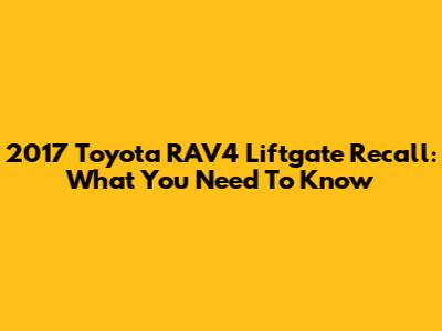 2017 Toyota RAV4 Liftgate Recall: What You Need To Know