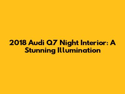 2018 Audi Q7 Night Interior: A Stunning Illumination