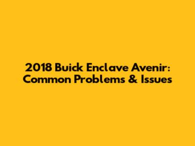 2018 Buick Enclave Avenir: Common Problems & Issues