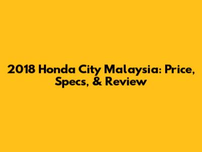 2018 Honda City Malaysia: Price, Specs, & Review