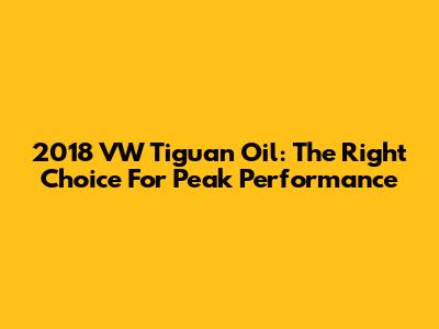 2018 VW Tiguan Oil: The Right Choice For Peak Performance