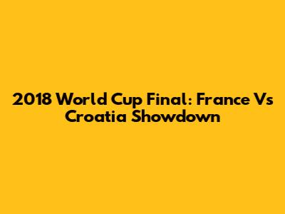 2018 World Cup Final: France Vs Croatia Showdown