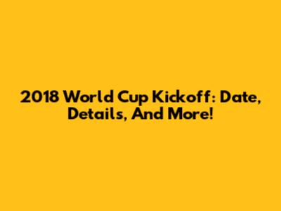 2018 World Cup Kickoff: Date, Details, And More!
