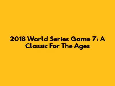 2018 World Series Game 7: A Classic For The Ages