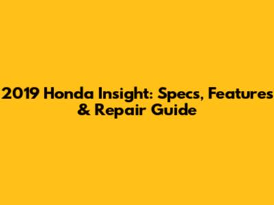 2019 Honda Insight: Specs, Features & Repair Guide