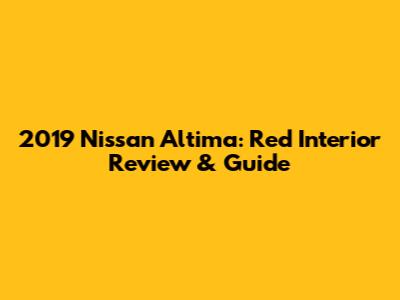 2019 Nissan Altima: Red Interior Review & Guide