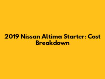 2019 Nissan Altima Starter: Cost Breakdown