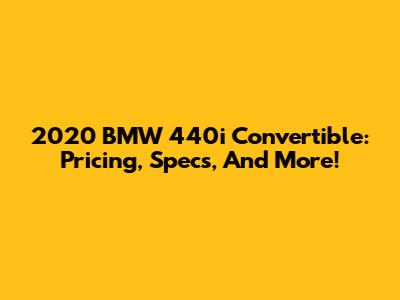 2020 BMW 440i Convertible: Pricing, Specs, And More!