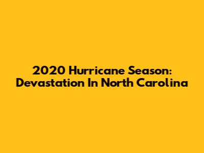 2020 Hurricane Season: Devastation In North Carolina