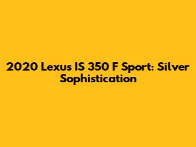 2020 Lexus IS 350 F Sport: Silver Sophistication
