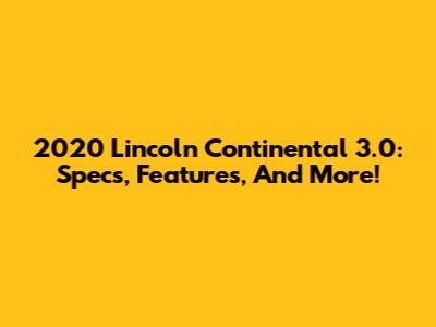 2020 Lincoln Continental 3.0: Specs, Features, And More!