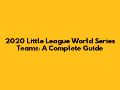 2020 Little League World Series Teams: A Complete Guide