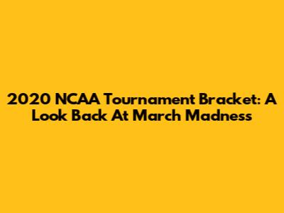 2020 NCAA Tournament Bracket: A Look Back At March Madness