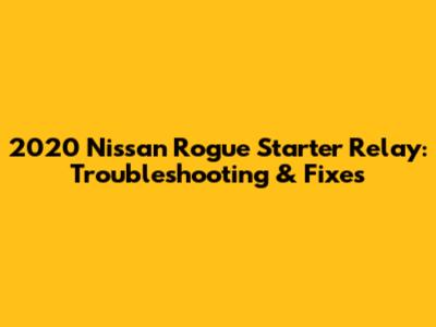 2020 Nissan Rogue Starter Relay: Troubleshooting & Fixes