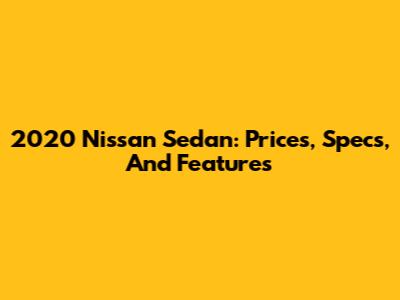 2020 Nissan Sedan: Prices, Specs, And Features