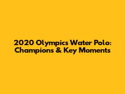 2020 Olympics Water Polo: Champions & Key Moments