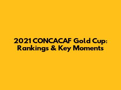 2021 CONCACAF Gold Cup: Rankings & Key Moments