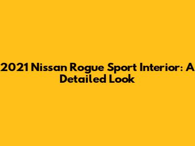 2021 Nissan Rogue Sport Interior: A Detailed Look