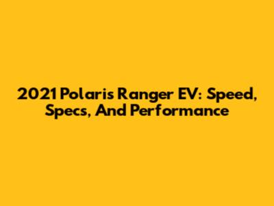 2021 Polaris Ranger EV: Speed, Specs, And Performance