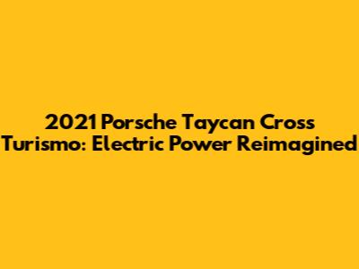 2021 Porsche Taycan Cross Turismo: Electric Power Reimagined
