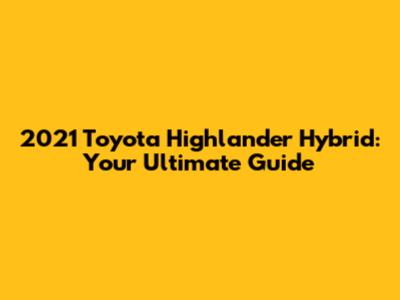 2021 Toyota Highlander Hybrid: Your Ultimate Guide