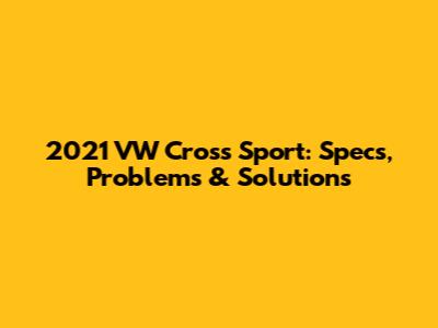 2021 VW Cross Sport: Specs, Problems & Solutions