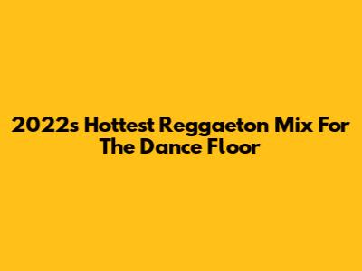 2022's Hottest Reggaeton Mix For The Dance Floor