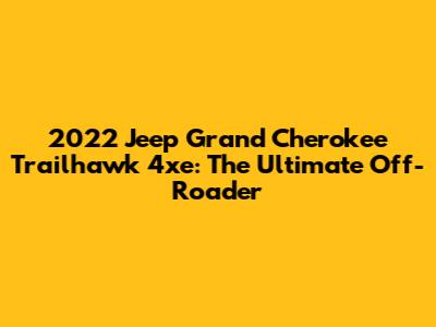 2022 Jeep Grand Cherokee Trailhawk 4xe: The Ultimate Off-Roader
