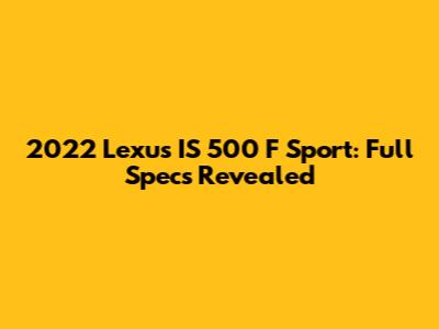 2022 Lexus IS 500 F Sport: Full Specs Revealed