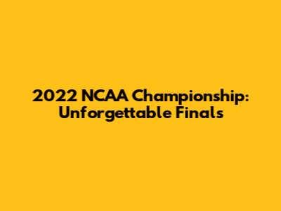 2022 NCAA Championship: Unforgettable Finals