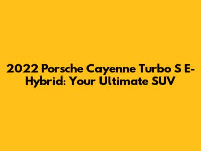 2022 Porsche Cayenne Turbo S E-Hybrid: Your Ultimate SUV