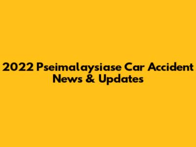 2022 Pseimalaysiase Car Accident News & Updates