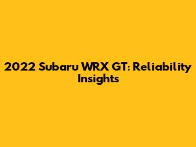 2022 Subaru WRX GT: Reliability Insights