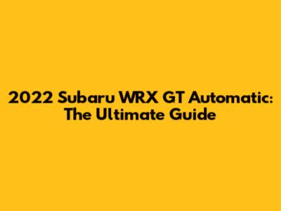 2022 Subaru WRX GT Automatic: The Ultimate Guide