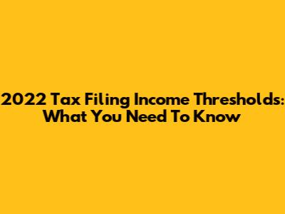 2022 Tax Filing Income Thresholds: What You Need To Know