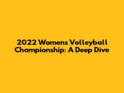 2022 Women's Volleyball Championship: A Deep Dive