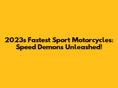2023's Fastest Sport Motorcycles: Speed Demons Unleashed!