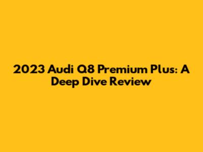 2023 Audi Q8 Premium Plus: A Deep Dive Review