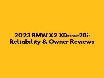 2023 BMW X2 XDrive28i: Reliability & Owner Reviews