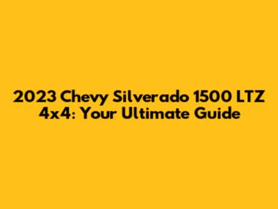 2023 Chevy Silverado 1500 LTZ 4x4: Your Ultimate Guide