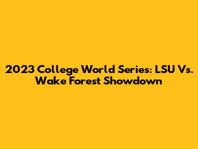 2023 College World Series: LSU Vs. Wake Forest Showdown