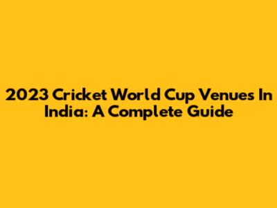 2023 Cricket World Cup Venues In India: A Complete Guide