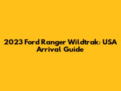 2023 Ford Ranger Wildtrak: USA Arrival Guide