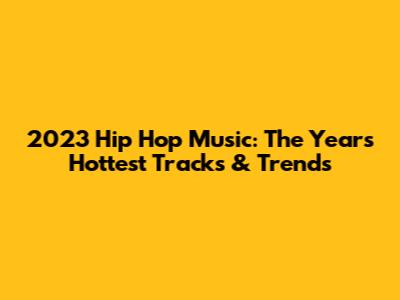2023 Hip Hop Music: The Year's Hottest Tracks & Trends