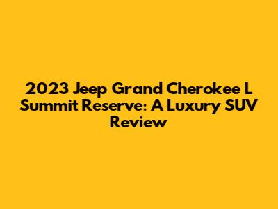 2023 Jeep Grand Cherokee L Summit Reserve: A Luxury SUV Review