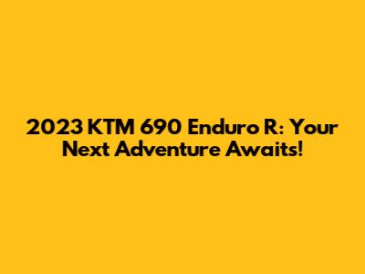 2023 KTM 690 Enduro R: Your Next Adventure Awaits!